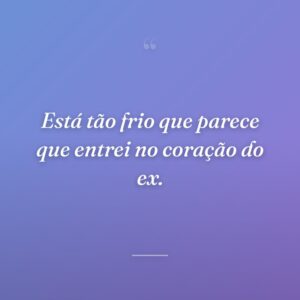 Está tão frio que parece que entrei no coração do ex.