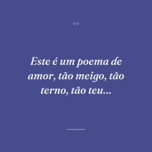 Este é um poema de amor, tão meigo, tão terno, tão teu…