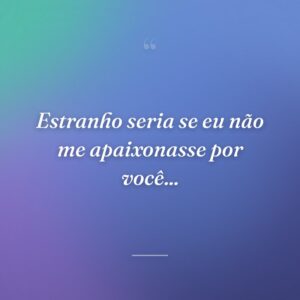 Estranho seria se eu não me apaixonasse por você...