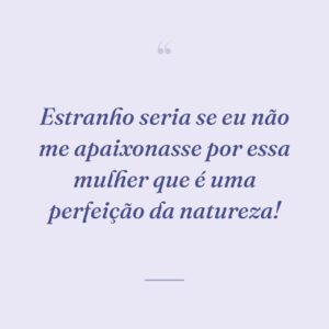 Estranho seria se eu não me apaixonasse por essa mulher que é uma perfeição da natureza!