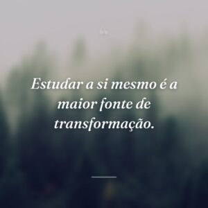 Estudar a si mesmo é a maior fonte de transformação.