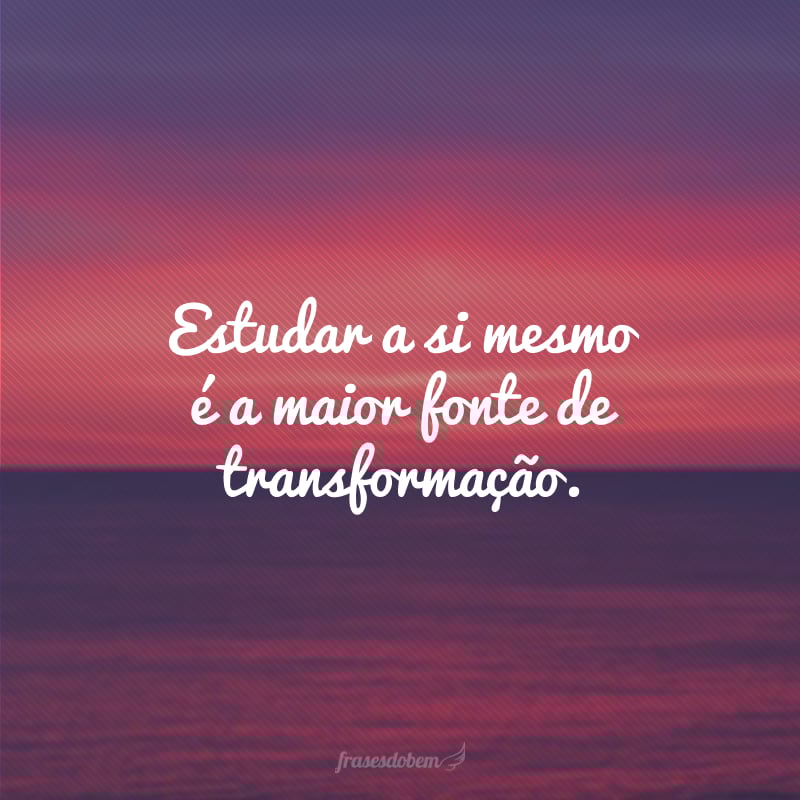 Estudar a si mesmo é a maior fonte de transformação.