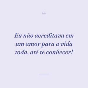 Eu não acreditava em um amor para a vida toda, até te conhecer!