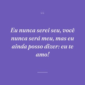 Eu nunca serei seu, você nunca será meu, mas eu ainda posso dizer: eu te amo!