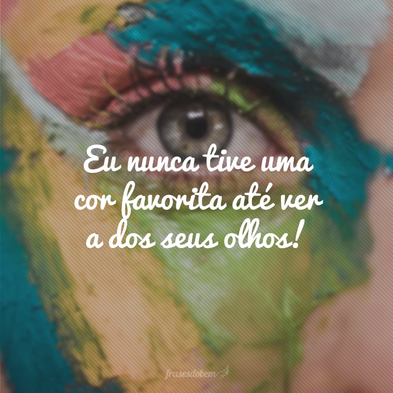 Eu nunca tive uma cor favorita até ver a dos seus olhos!