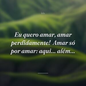 Eu quero amar, amar perdidamente!
Amar só por amar: aqui… além…