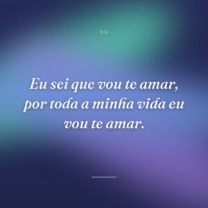 Eu sei que vou te amar, por toda a minha vida eu vou te amar.