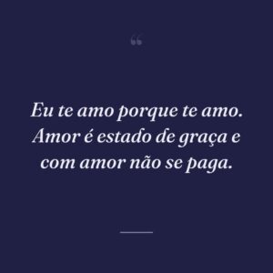 Eu te amo porque te amo. Amor é estado de graça e com amor não se paga.
