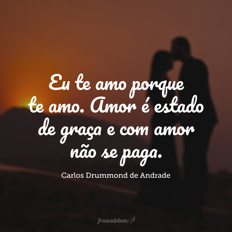 Eu te amo porque te amo. Amor é estado de graça e com amor não se paga.