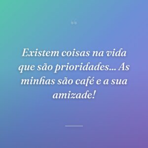 Existem coisas na vida que são prioridades... As minhas são café e a sua amizade!