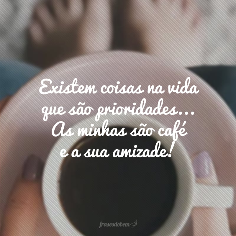 Existem coisas na vida que são prioridades... As minhas são café e a sua amizade! 