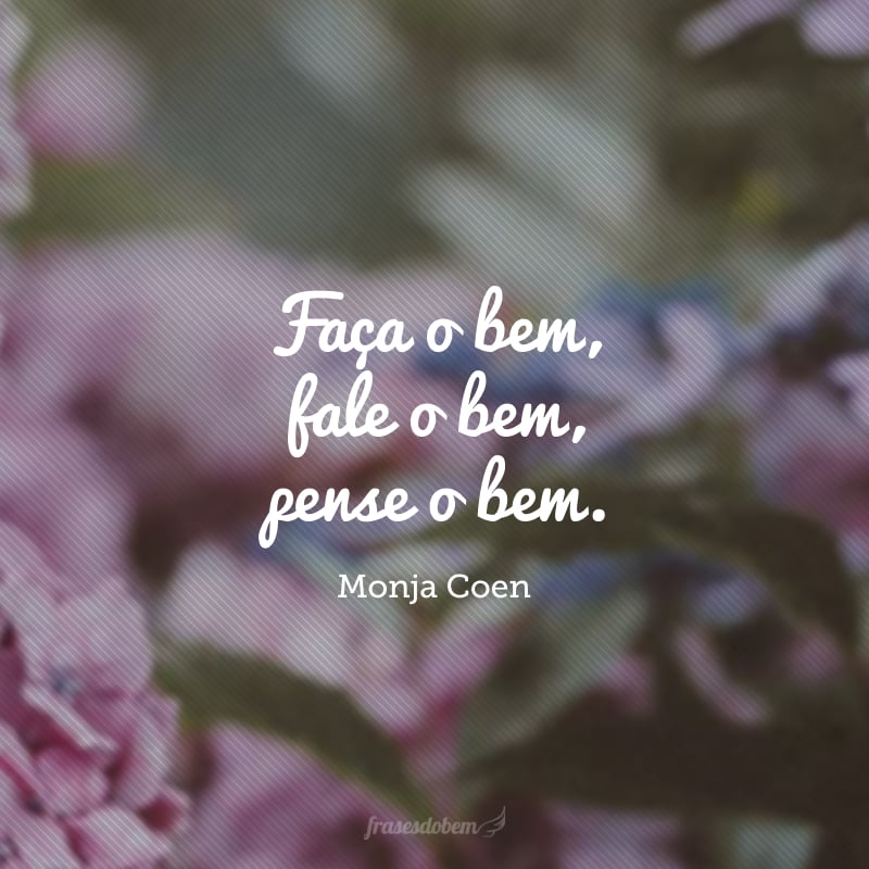 Faça o bem, fale o bem, pense o bem. 