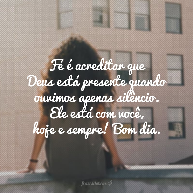 Fé é acreditar que Deus está presente quando ouvimos apenas silêncio. Ele está com você, hoje e sempre! Bom dia.