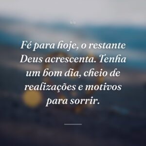 Fé para hoje, o restante Deus acrescenta. Tenha um bom dia, cheio de realizações e motivos para sorrir.