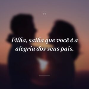 Filha, saiba que você é a alegria dos seus pais.