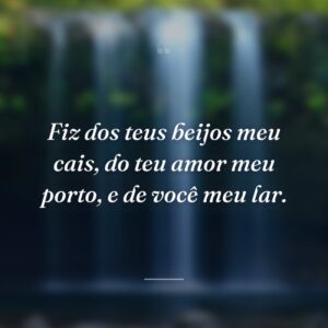 Fiz dos teus beijos meu cais, do teu amor meu porto, e de você meu lar.