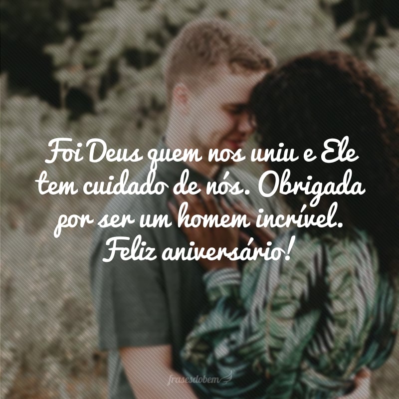 Foi Deus quem nos uniu e Ele tem cuidado de nós. Obrigada por ser um homem incrível. Feliz aniversário!