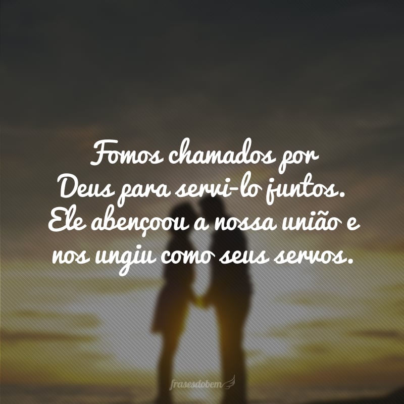 Fomos chamados por Deus para servi-lo juntos. Ele abençoou a nossa união e nos ungiu como seus servos.