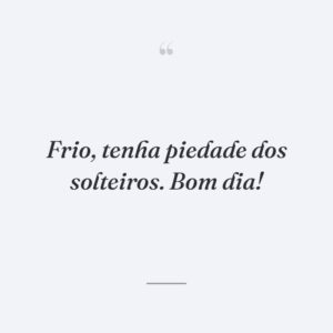 Frio, tenha piedade dos solteiros. Bom dia!