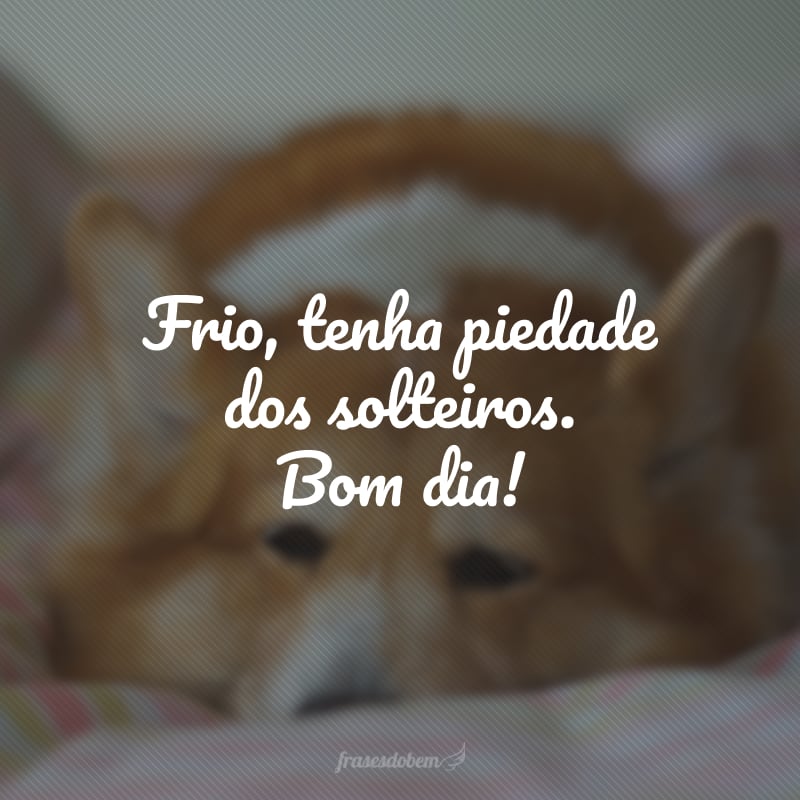 Frio, tenha piedade dos solteiros. Bom dia!