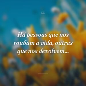 Há pessoas que nos roubam a vida, outras que nos devolvem...