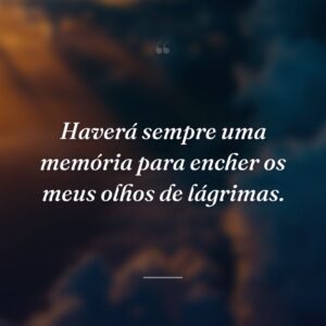 Haverá sempre uma memória para encher os meus olhos de lágrimas.