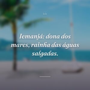 Iemanjá: dona dos mares, rainha das águas salgadas.