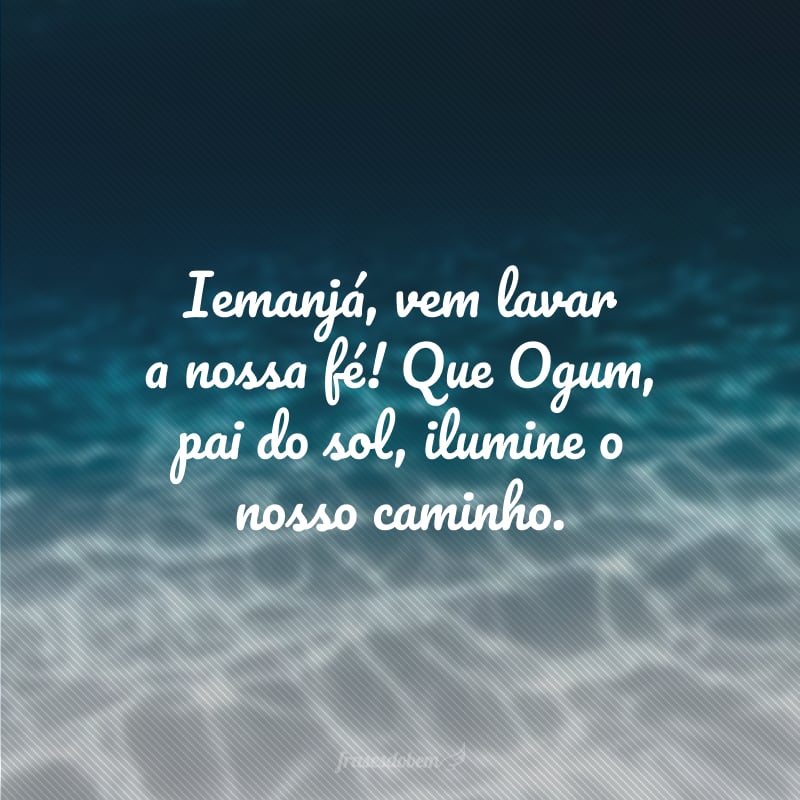 Iemanjá, vem lavar a nossa fé! Que Ogum, pai do sol, ilumine o nosso caminho.