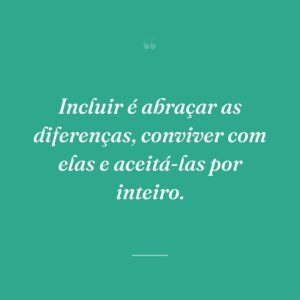 Incluir é abraçar as diferenças, conviver com elas e aceitá-las por inteiro.