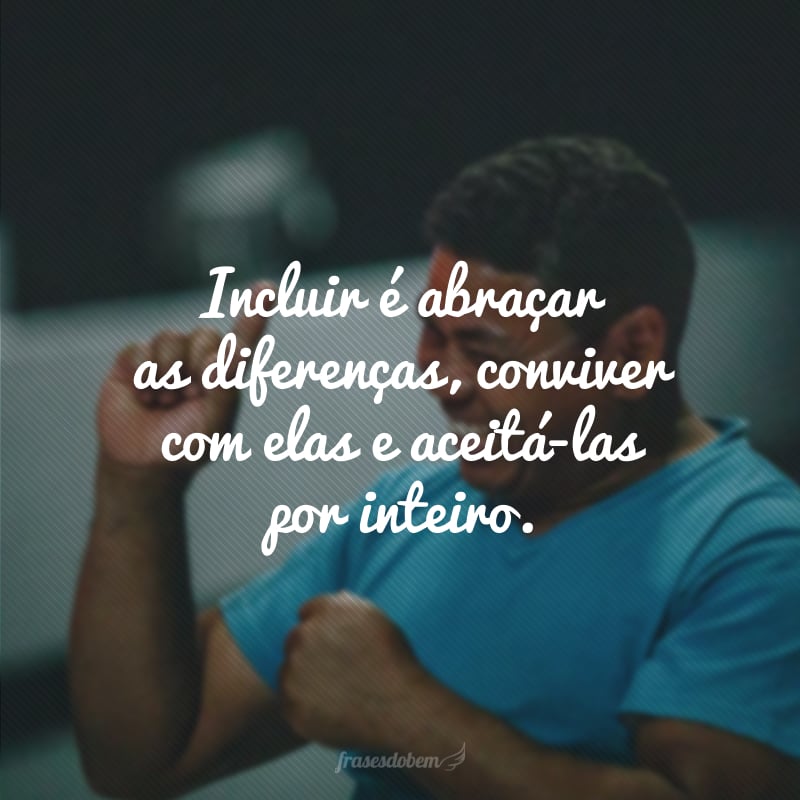 Incluir é abraçar as diferenças, conviver com elas e aceitá-las por inteiro.