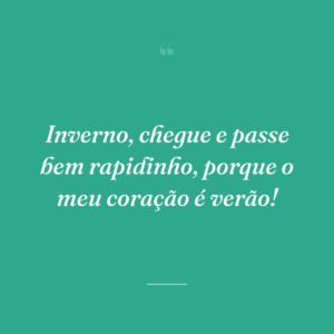 Inverno, chegue e passe bem rapidinho, porque o meu coração é verão!