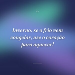 Inverno: se o frio vem congelar, use o coração para aquecer!