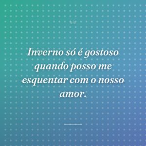Inverno só é gostoso quando posso me esquentar com o nosso amor.