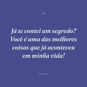 Já te contei um segredo? Você é uma das melhores coisas que já aconteceu em minha vida!