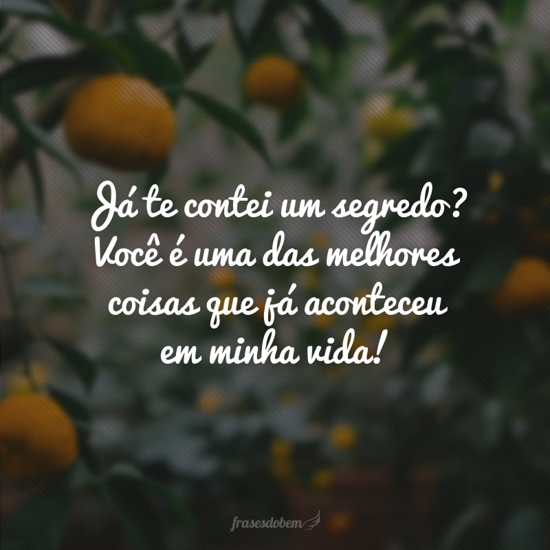 Já te contei um segredo? Você é uma das melhores coisas que já aconteceu em minha vida!