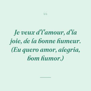 Je veux d'l'amour, d'la joie, de la bonne humeur. (Eu quero amor, alegria, bom humor.)