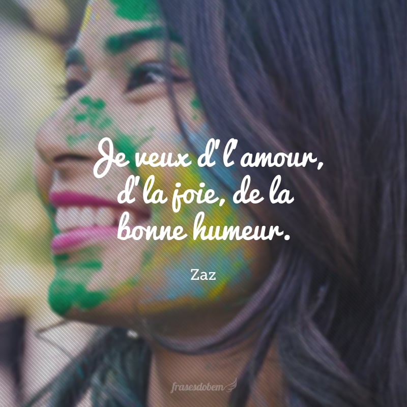 Je veux d'l'amour, d'la joie, de la bonne humeur. (Eu quero amor, alegria, bom humor.)