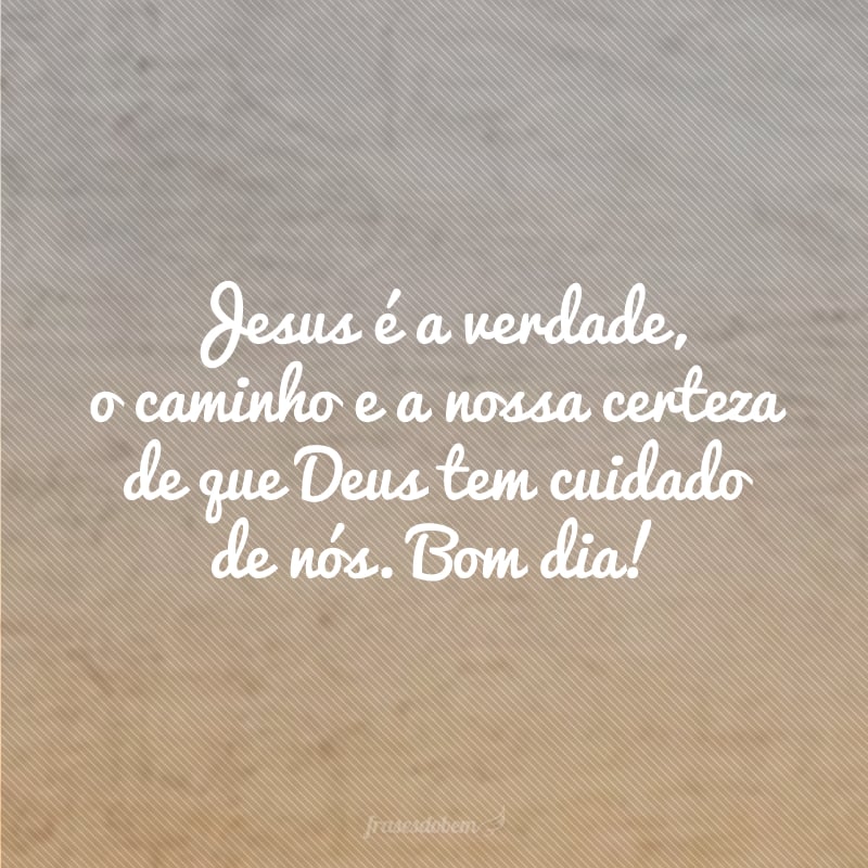 Jesus é a verdade, o caminho e a nossa certeza de que Deus tem cuidado de nós. Bom dia!