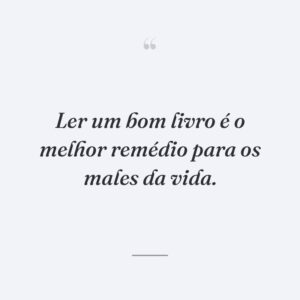 Ler um bom livro é o melhor remédio para os males da vida.