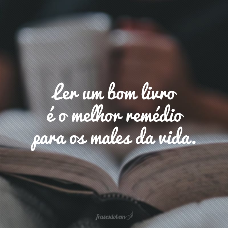 Ler um bom livro é o melhor remédio para os males da vida.