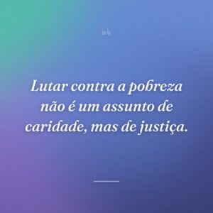 Lutar contra a pobreza não é um assunto de caridade, mas de justiça.