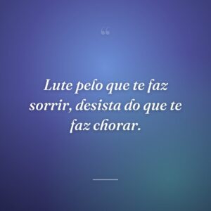 Lute pelo que te faz sorrir, desista do que te faz chorar.