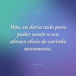 Mãe, eu daria tudo para poder sentir o seu abraço cheio de carinho novamente.