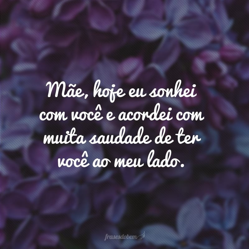 Mãe, hoje eu sonhei com você e acordei com muita saudade de ter você ao meu lado. 