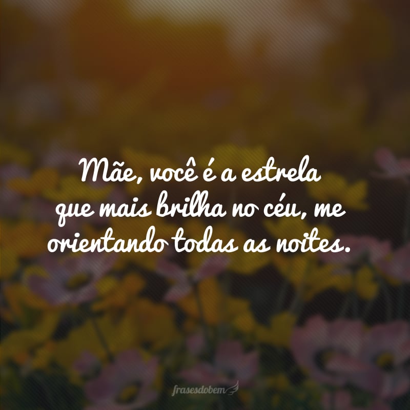 Mãe, você é a estrela que mais brilha no céu, me orientando todas as noites. 