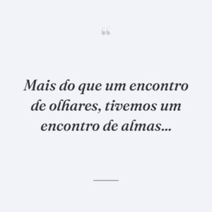 Mais do que um encontro de olhares, tivemos um encontro de almas...
