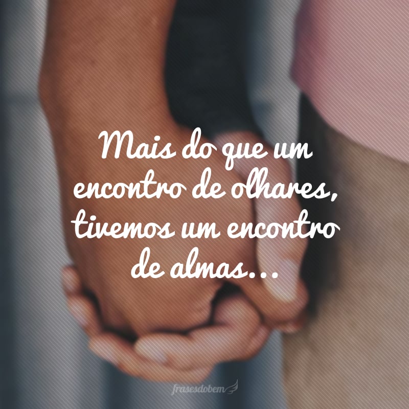 Mais do que um encontro de olhares, tivemos um encontro de almas... 