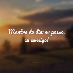 Mantra do dia: eu posso, eu consigo!