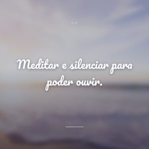 Meditar e silenciar para poder ouvir.