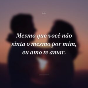 Mesmo que você não sinta o mesmo por mim, eu amo te amar.